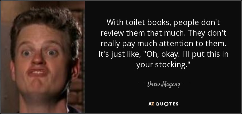 With toilet books, people don't review them that much. They don't really pay much attention to them. It's just like, 