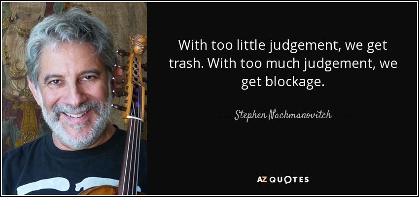 With too little judgement, we get trash. With too much judgement, we get blockage. - Stephen Nachmanovitch