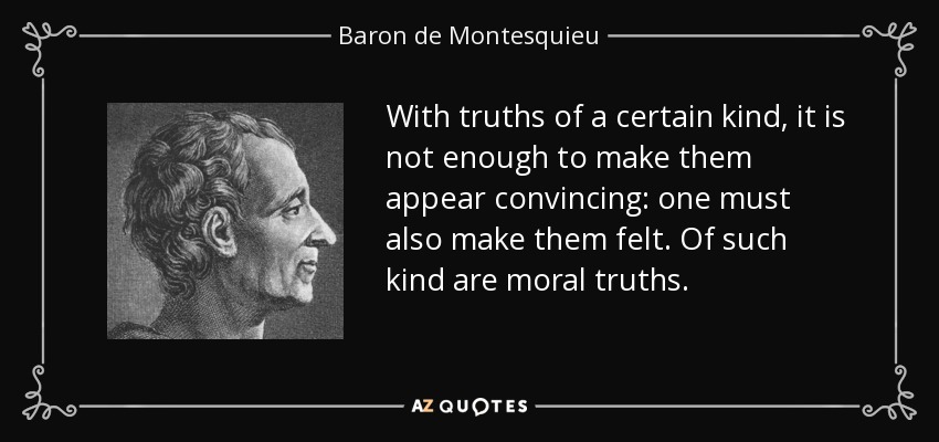 With truths of a certain kind, it is not enough to make them appear convincing: one must also make them felt. Of such kind are moral truths. - Baron de Montesquieu