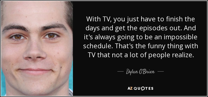 With TV, you just have to finish the days and get the episodes out. And it's always going to be an impossible schedule. That's the funny thing with TV that not a lot of people realize. - Dylan O'Brien