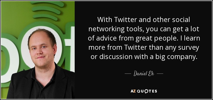 With Twitter and other social networking tools, you can get a lot of advice from great people. I learn more from Twitter than any survey or discussion with a big company. - Daniel Ek