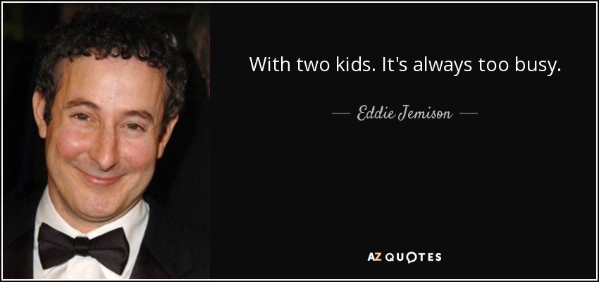 With two kids. It's always too busy. - Eddie Jemison