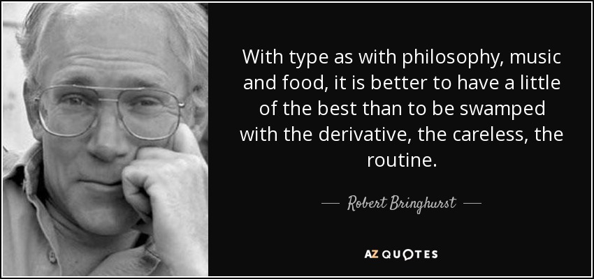 With type as with philosophy, music and food, it is better to have a little of the best than to be swamped with the derivative, the careless, the routine. - Robert Bringhurst