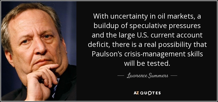 With uncertainty in oil markets, a buildup of speculative pressures and the large U.S. current account deficit, there is a real possibility that Paulson's crisis-management skills will be tested. - Lawrence Summers