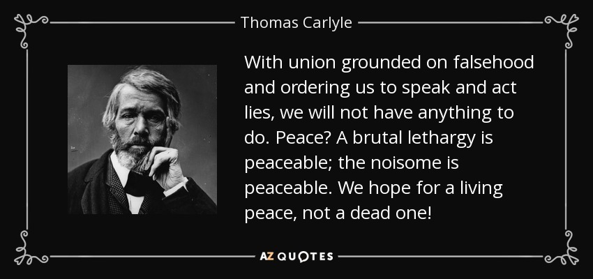 With union grounded on falsehood and ordering us to speak and act lies, we will not have anything to do. Peace? A brutal lethargy is peaceable; the noisome is peaceable. We hope for a living peace, not a dead one! - Thomas Carlyle