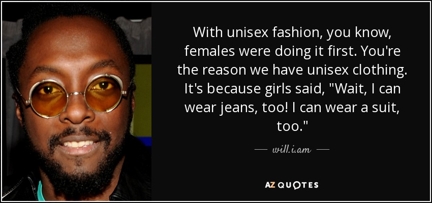 With unisex fashion, you know, females were doing it first. You're the reason we have unisex clothing. It's because girls said, 