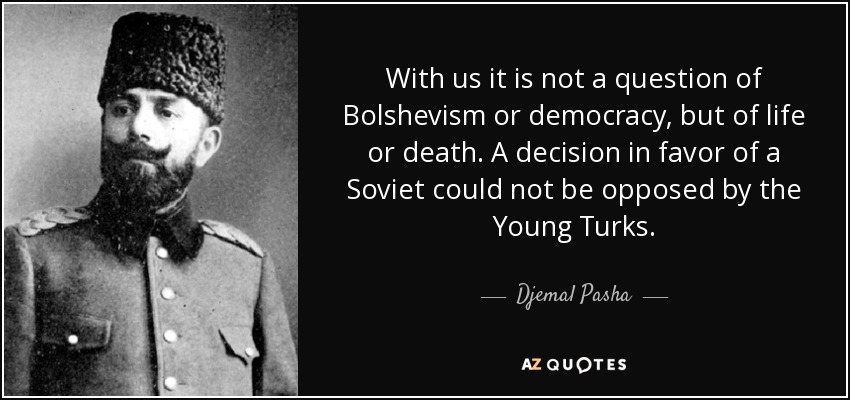 With us it is not a question of Bolshevism or democracy, but of life or death. A decision in favor of a Soviet could not be opposed by the Young Turks. - Djemal Pasha
