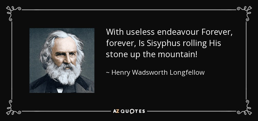 With useless endeavour Forever, forever, Is Sisyphus rolling His stone up the mountain! - Henry Wadsworth Longfellow