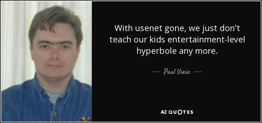 With usenet gone, we just don't teach our kids entertainment-level hyperbole any more. - Paul Vixie