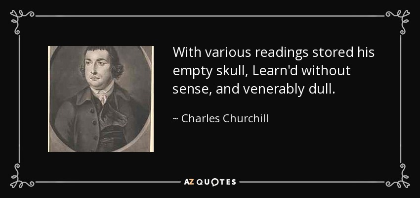 With various readings stored his empty skull, Learn'd without sense, and venerably dull. - Charles Churchill