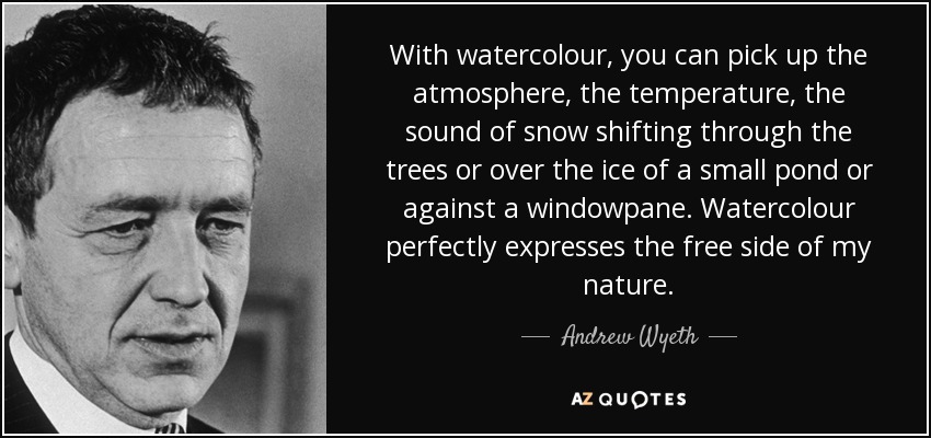 With watercolour, you can pick up the atmosphere, the temperature, the sound of snow shifting through the trees or over the ice of a small pond or against a windowpane. Watercolour perfectly expresses the free side of my nature. - Andrew Wyeth