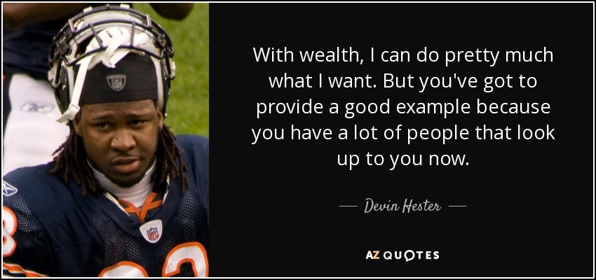 With wealth, I can do pretty much what I want. But you've got to provide a good example because you have a lot of people that look up to you now. - Devin Hester