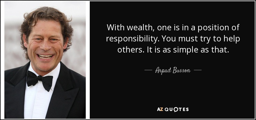 With wealth, one is in a position of responsibility. You must try to help others. It is as simple as that. - Arpad Busson