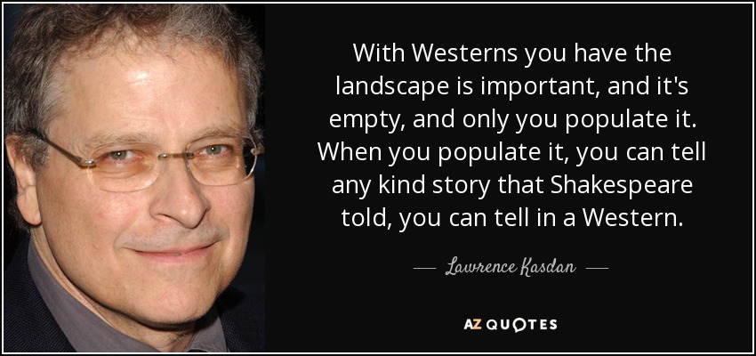 With Westerns you have the landscape is important, and it's empty, and only you populate it. When you populate it, you can tell any kind story that Shakespeare told, you can tell in a Western. - Lawrence Kasdan