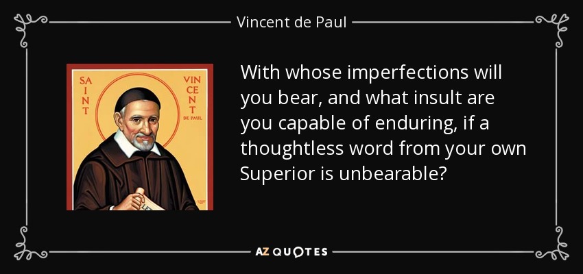 With whose imperfections will you bear, and what insult are you capable of enduring, if a thoughtless word from your own Superior is unbearable? - Vincent de Paul