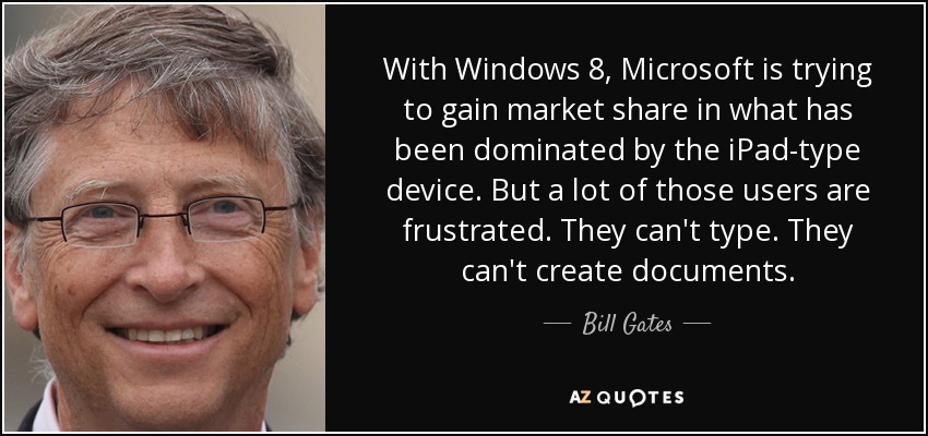 With Windows 8, Microsoft is trying to gain market share in what has been dominated by the iPad-type device. But a lot of those users are frustrated. They can't type. They can't create documents. - Bill Gates