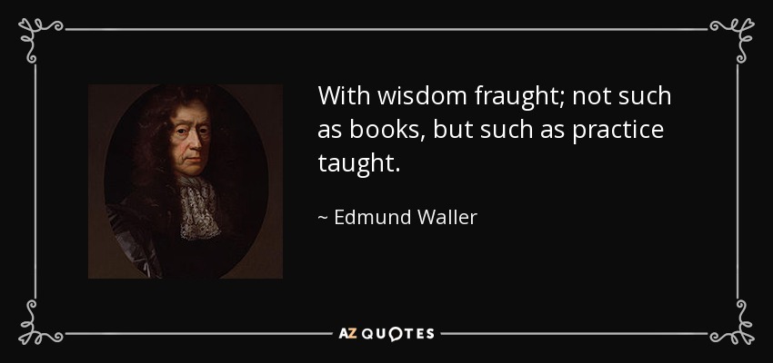 With wisdom fraught; not such as books, but such as practice taught. - Edmund Waller