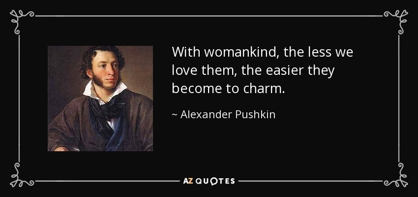 With womankind, the less we love them, the easier they become to charm. - Alexander Pushkin