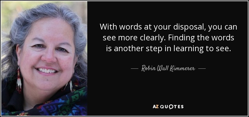 With words at your disposal, you can see more clearly. Finding the words is another step in learning to see. - Robin Wall Kimmerer