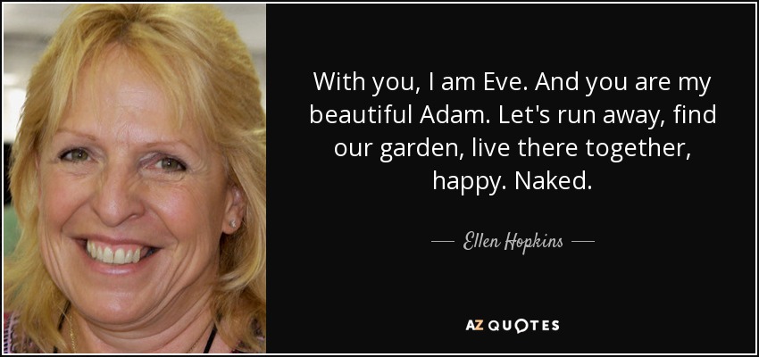 With you, I am Eve. And you are my beautiful Adam. Let's run away, find our garden, live there together, happy. Naked. - Ellen Hopkins