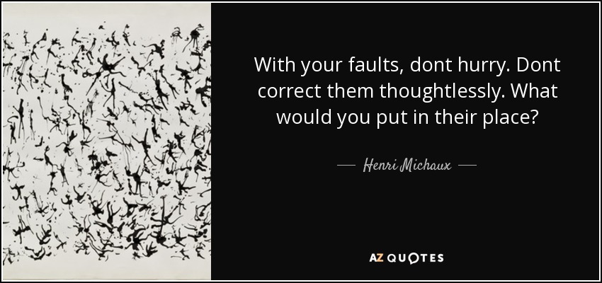 With your faults, dont hurry. Dont correct them thoughtlessly. What would you put in their place? - Henri Michaux