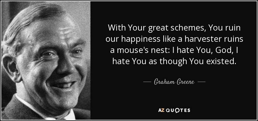 With Your great schemes, You ruin our happiness like a harvester ruins a mouse's nest: I hate You, God, I hate You as though You existed. - Graham Greene
