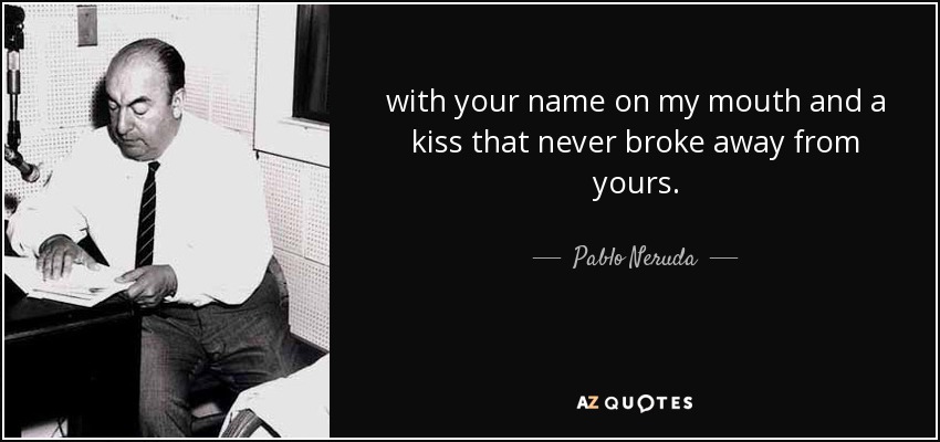 with your name on my mouth and a kiss that never broke away from yours. - Pablo Neruda