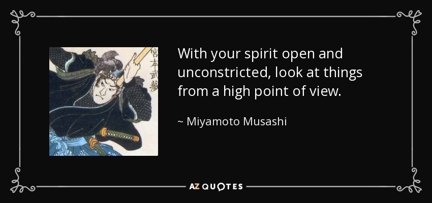 With your spirit open and unconstricted, look at things from a high point of view. - Miyamoto Musashi