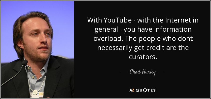 With YouTube - with the Internet in general - you have information overload. The people who dont necessarily get credit are the curators. - Chad Hurley