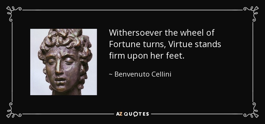 Withersoever the wheel of Fortune turns, Virtue stands firm upon her feet. - Benvenuto Cellini