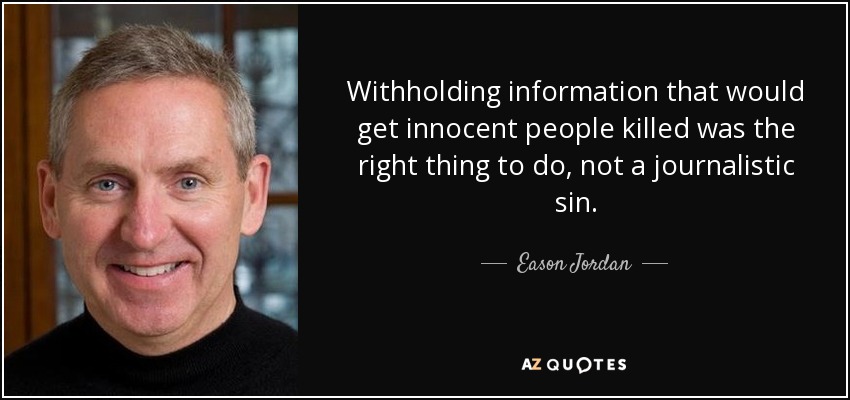 Withholding information that would get innocent people killed was the right thing to do, not a journalistic sin. - Eason Jordan