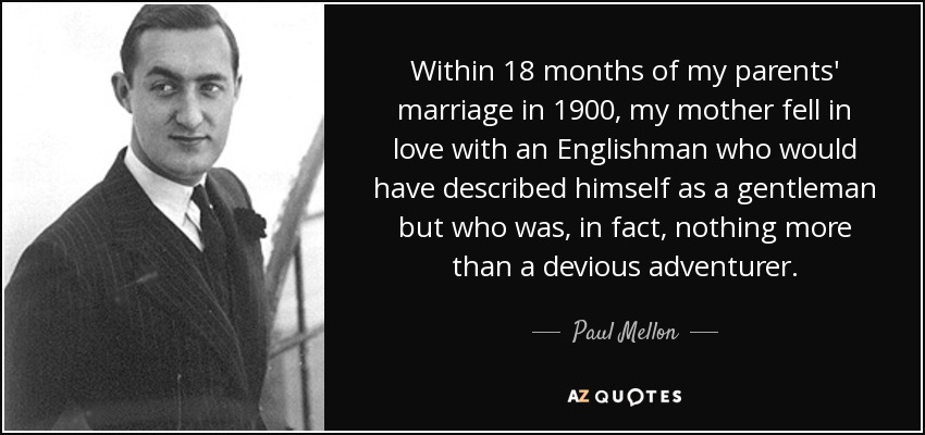 Within 18 months of my parents' marriage in 1900, my mother fell in love with an Englishman who would have described himself as a gentleman but who was, in fact, nothing more than a devious adventurer. - Paul Mellon