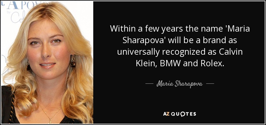 Within a few years the name 'Maria Sharapova' will be a brand as universally recognized as Calvin Klein, BMW and Rolex. - Maria Sharapova