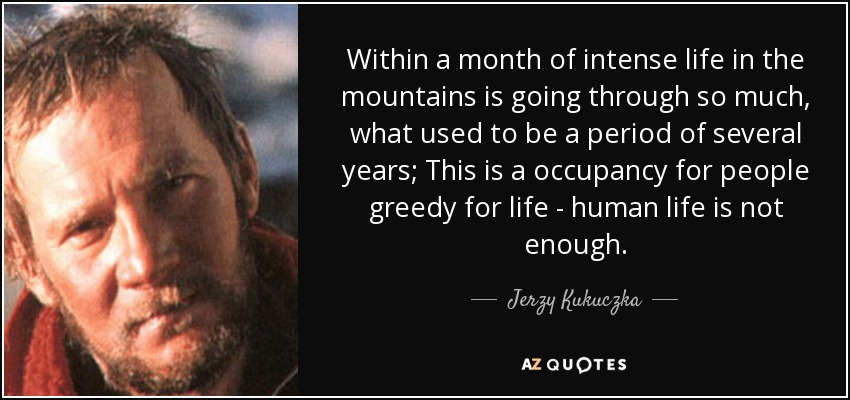 Within a month of intense life in the mountains is going through so much, what used to be a period of several years; This is a occupancy for people greedy for life - human life is not enough. - Jerzy Kukuczka