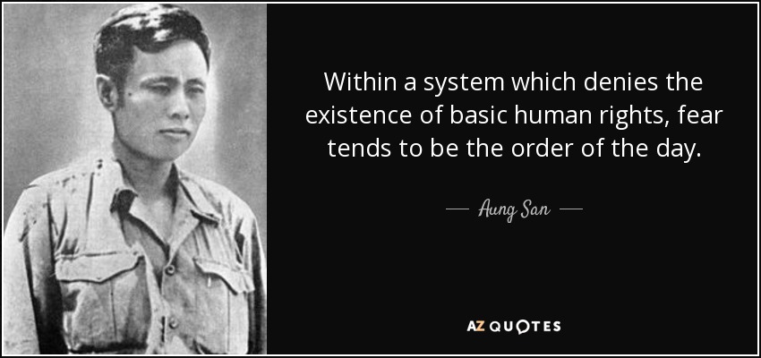 Within a system which denies the existence of basic human rights, fear tends to be the order of the day. - Aung San