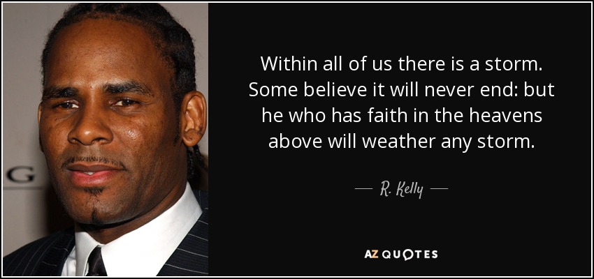 Within all of us there is a storm. Some believe it will never end: but he who has faith in the heavens above will weather any storm. - R. Kelly