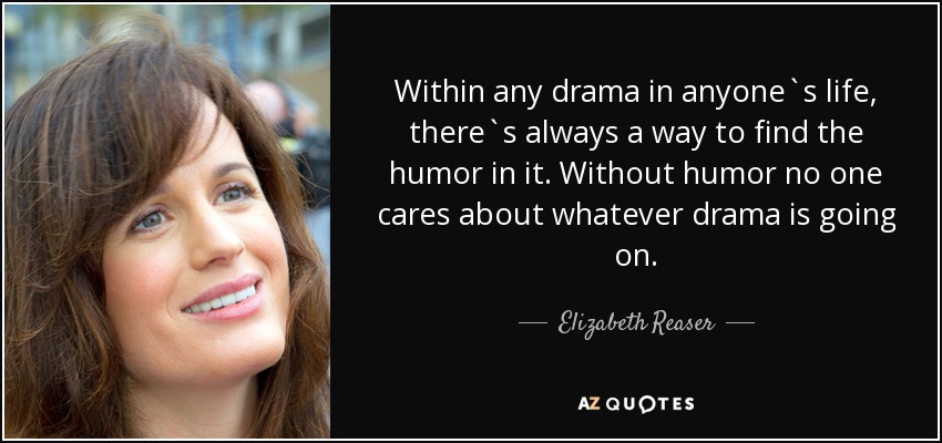 Within any drama in anyone`s life, there`s always a way to find the humor in it. Without humor no one cares about whatever drama is going on. - Elizabeth Reaser