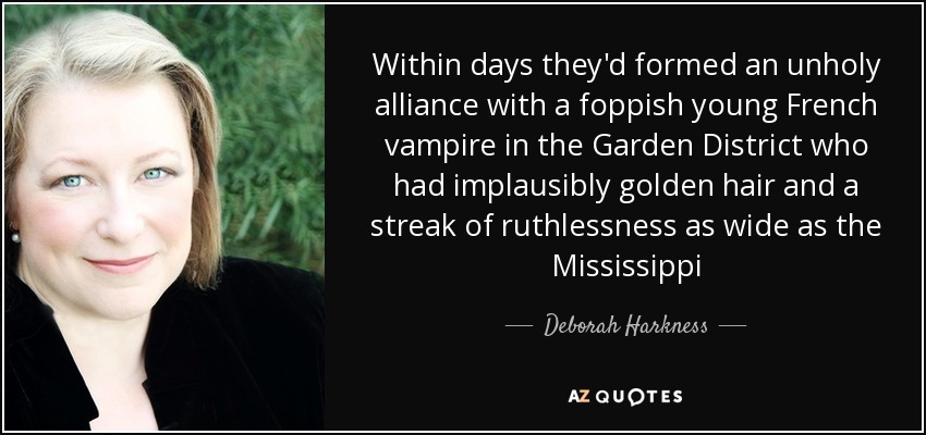 Within days they'd formed an unholy alliance with a foppish young French vampire in the Garden District who had implausibly golden hair and a streak of ruthlessness as wide as the Mississippi - Deborah Harkness