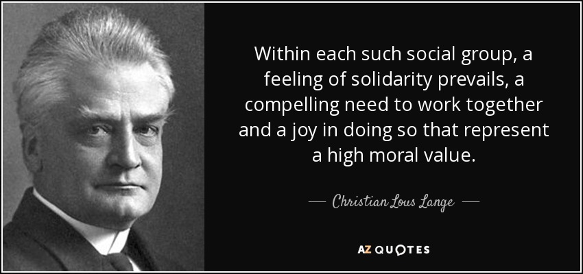 Within each such social group, a feeling of solidarity prevails, a compelling need to work together and a joy in doing so that represent a high moral value. - Christian Lous Lange