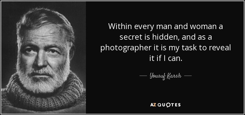 Within every man and woman a secret is hidden, and as a photographer it is my task to reveal it if I can. - Yousuf Karsh