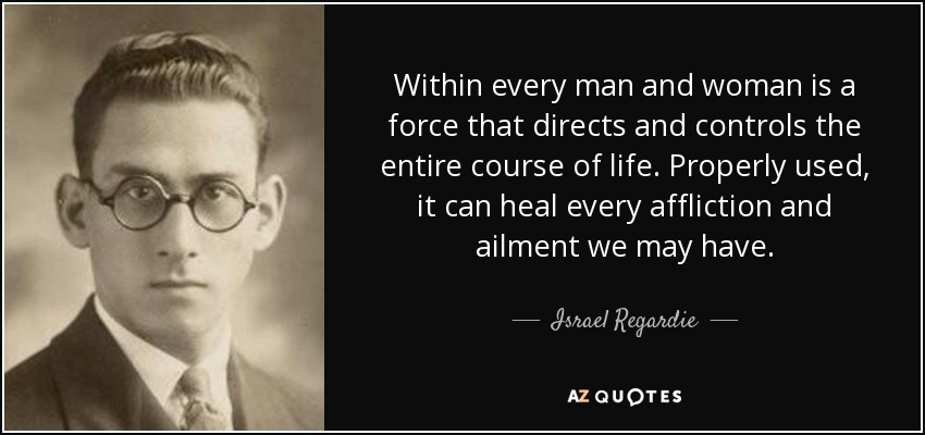 Within every man and woman is a force that directs and controls the entire course of life. Properly used, it can heal every affliction and ailment we may have. - Israel Regardie