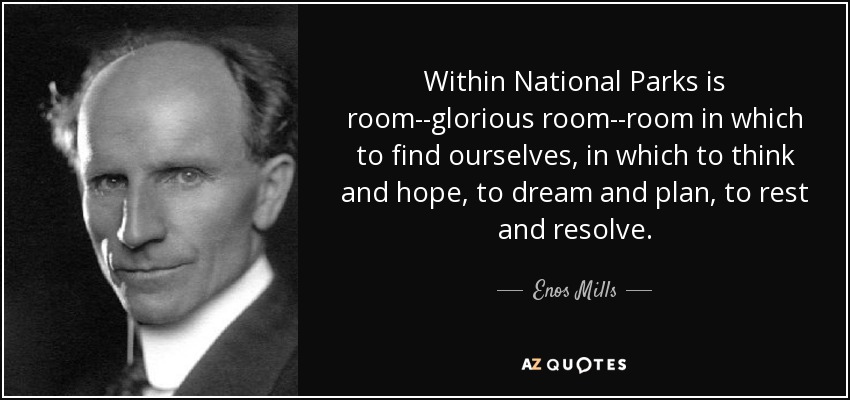 Within National Parks is room--glorious room--room in which to find ourselves, in which to think and hope, to dream and plan, to rest and resolve. - Enos Mills