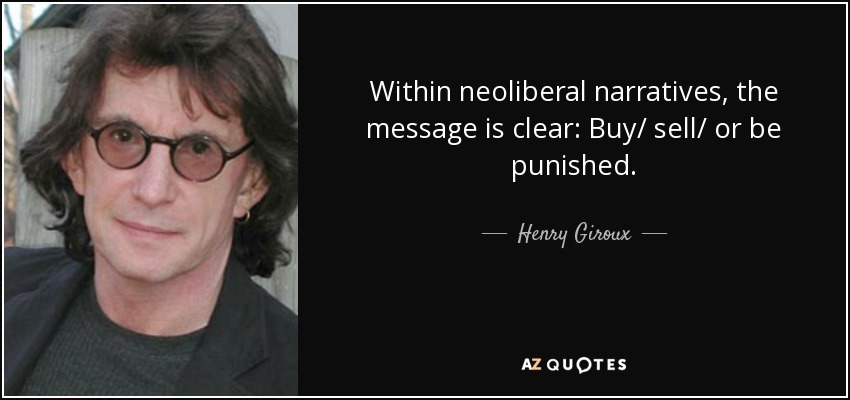 Within neoliberal narratives, the message is clear: Buy/ sell/ or be punished. - Henry Giroux