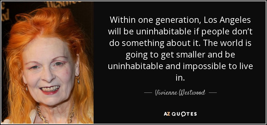 Within one generation, Los Angeles will be uninhabitable if people don’t do something about it. The world is going to get smaller and be uninhabitable and impossible to live in. - Vivienne Westwood