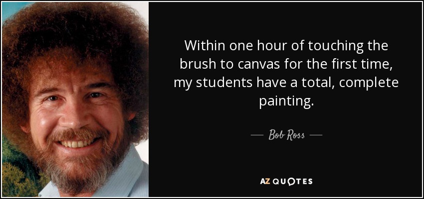 Within one hour of touching the brush to canvas for the first time, my students have a total, complete painting. - Bob Ross