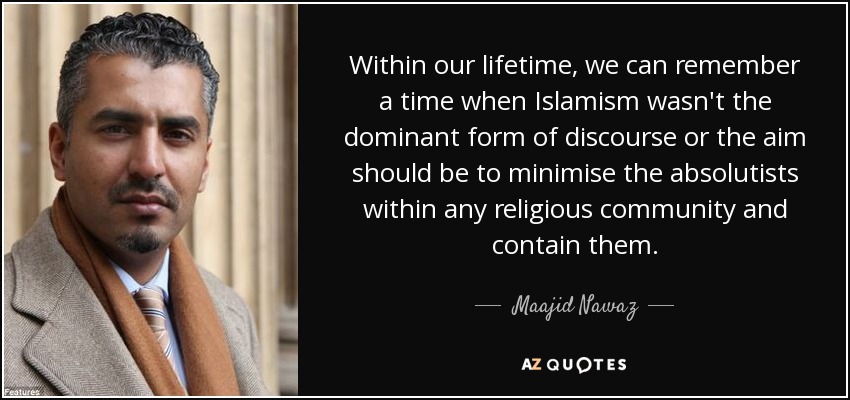 Within our lifetime, we can remember a time when Islamism wasn't the dominant form of discourse or the aim should be to minimise the absolutists within any religious community and contain them. - Maajid Nawaz