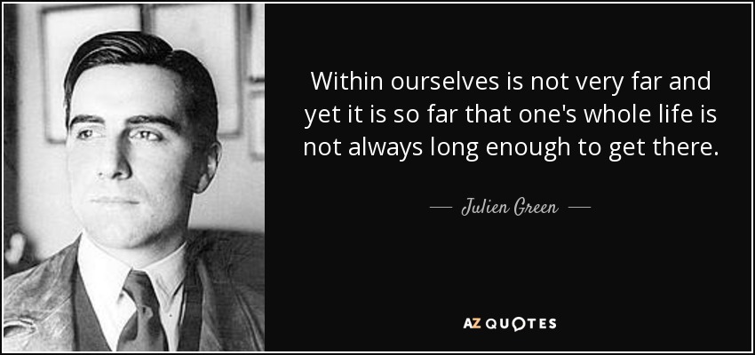 Within ourselves is not very far and yet it is so far that one's whole life is not always long enough to get there. - Julien Green
