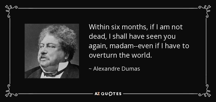 Within six months, if I am not dead, I shall have seen you again, madam--even if I have to overturn the world. - Alexandre Dumas