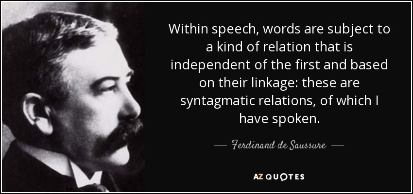 Within speech, words are subject to a kind of relation that is independent of the first and based on their linkage: these are syntagmatic relations, of which I have spoken. - Ferdinand de Saussure