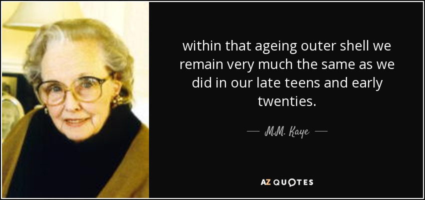 within that ageing outer shell we remain very much the same as we did in our late teens and early twenties. - M.M. Kaye